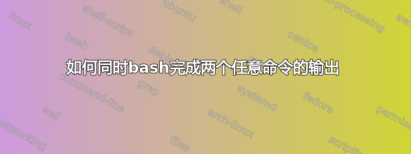 如何同时bash完成两个任意命令的输出