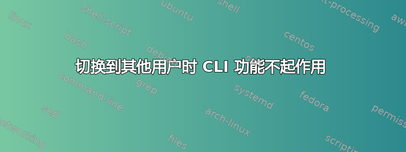 切换到其他用户时 CLI 功能不起作用