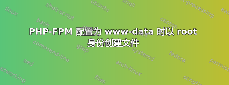 PHP-FPM 配置为 www-data 时以 root 身份创建文件