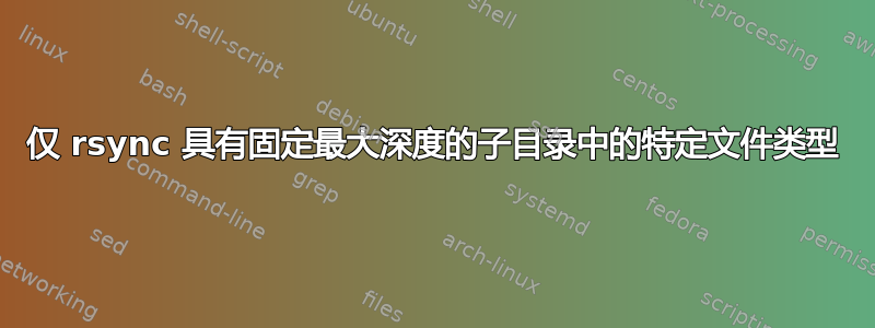 仅 rsync 具有固定最大深度的子目录中的特定文件类型