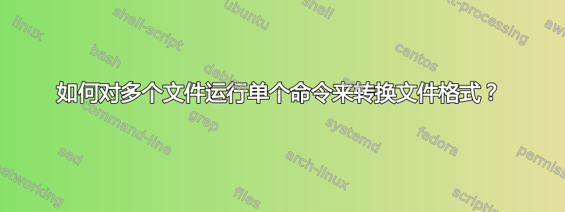 如何对多个文件运行单个命令来转换文件格式？