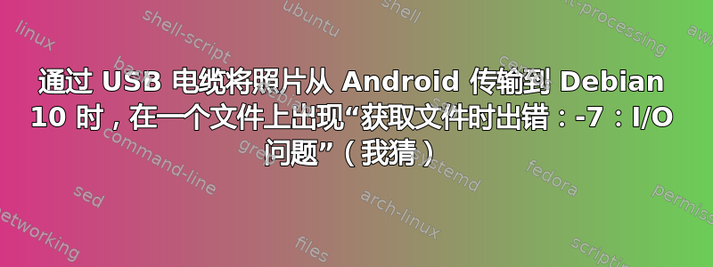 通过 USB 电缆将照片从 Android 传输到 Debian 10 时，在一个文件上出现“获取文件时出错：-7：I/O 问题”（我猜）