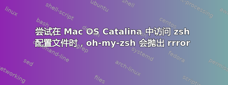 尝试在 Mac OS Catalina 中访问 zsh 配置文件时，oh-my-zsh 会抛出 rrror