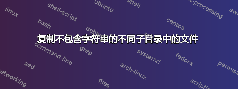 复制不包含字符串的不同子目录中的文件