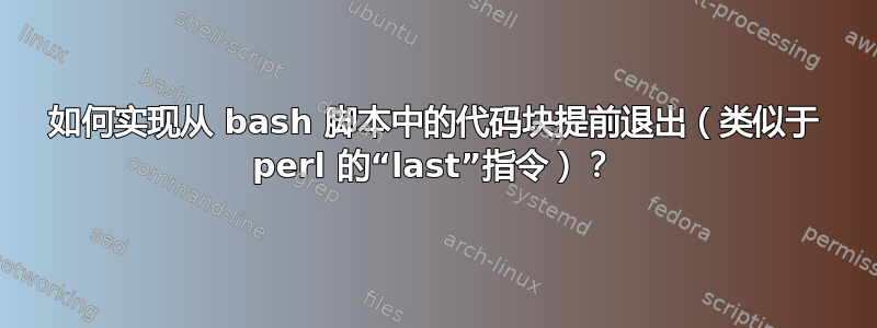 如何实现从 bash 脚本中的代码块提前退出（类似于 perl 的“last”指令）？