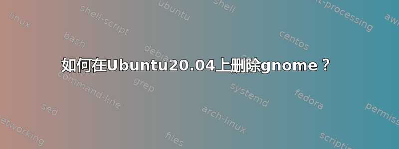 如何在Ubuntu20.04上删除gnome？