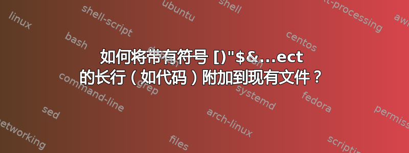 如何将带有符号 [)"$&...ect 的长行（如代码）附加到现有文件？