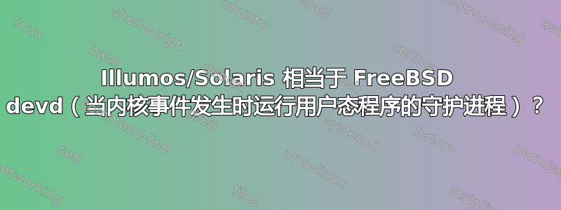 Illumos/Solaris 相当于 FreeBSD devd（当内核事件发生时运行用户态程序的守护进程）？