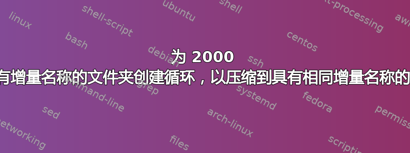 为 2000 多个具有增量名称的文件夹创建循环，以压缩到具有相同增量名称的存档中