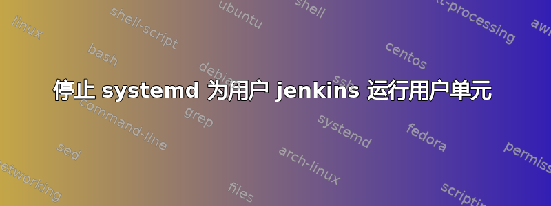 停止 systemd 为用户 jenkins 运行用户单元