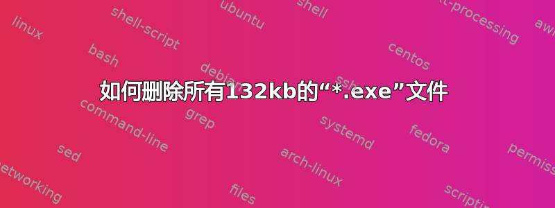 如何删除所有132kb的“*.exe”文件