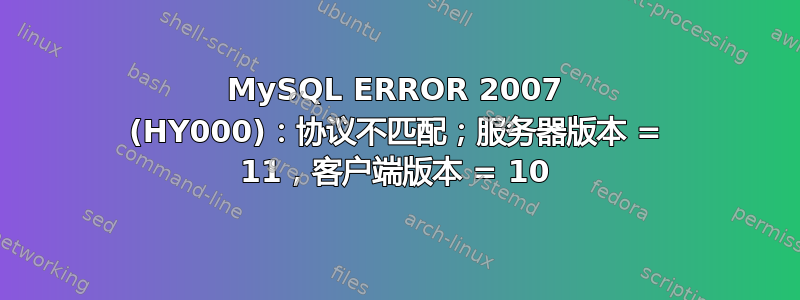 MySQL ERROR 2007 (HY000)：协议不匹配；服务器版本 = 11，客户端版本 = 10