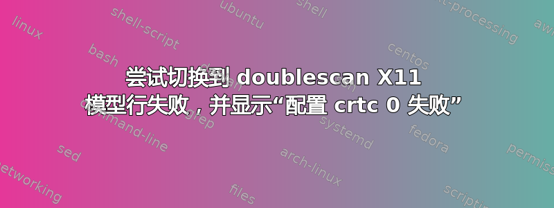 尝试切换到 doublescan X11 模型行失败，并显示“配置 crtc 0 失败”