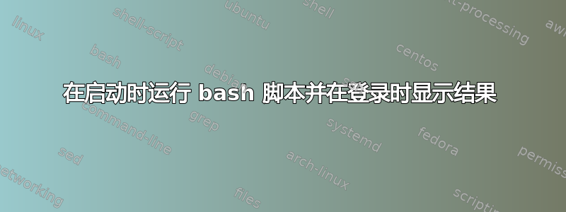 在启动时运行 bash 脚本并在登录时显示结果