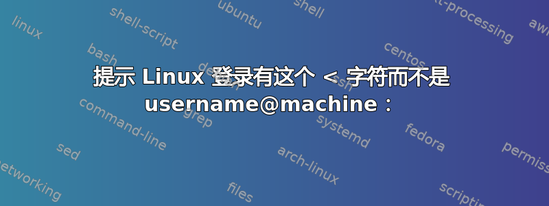 提示 Linux 登录有这个 < 字符而不是 username@machine：