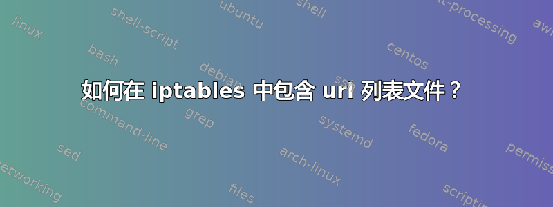 如何在 iptables 中包含 url 列表文件？