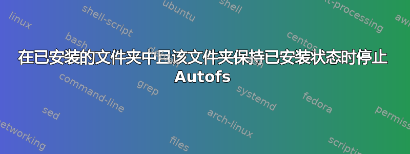 在已安装的文件夹中且该文件夹保持已安装状态时停止 Autofs