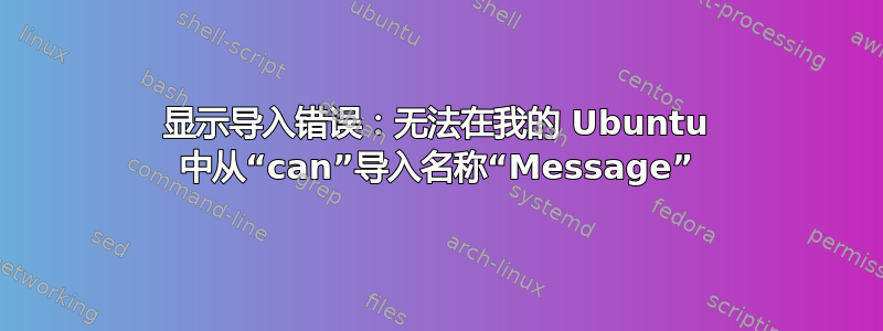 显示导入错误：无法在我的 Ubuntu 中从“can”导入名称“Message”