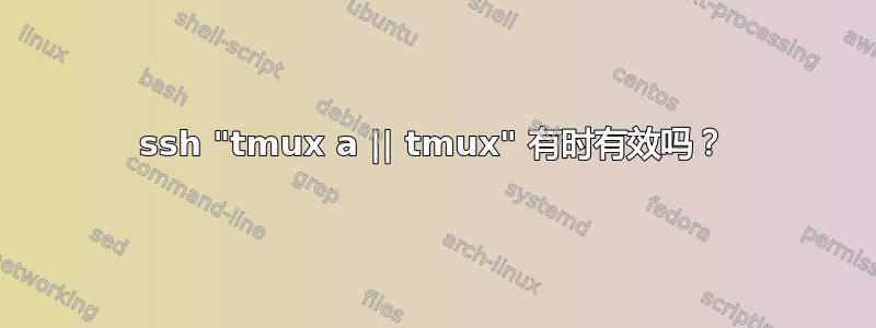 ssh "tmux a || tmux" 有时有效吗？