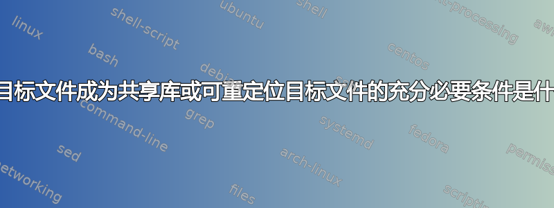 ELF目标文件成为共享库或可重定位目标文件的充分必要条件是什么？