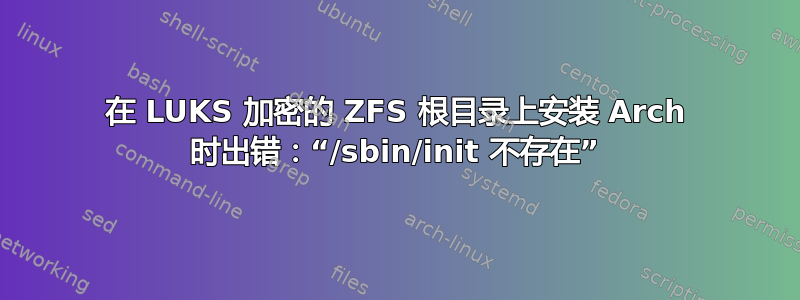 在 LUKS 加密的 ZFS 根目录上安装 Arch 时出错：“/sbin/init 不存在”