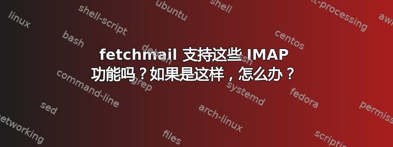 fetchmail 支持这些 IMAP 功能吗？如果是这样，怎么办？