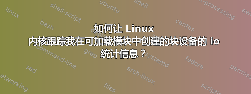 如何让 Linux 内核跟踪我在可加载模块中创建的块设备的 io 统计信息？