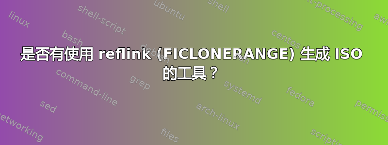 是否有使用 reflink (FICLONERANGE) 生成 ISO 的工具？