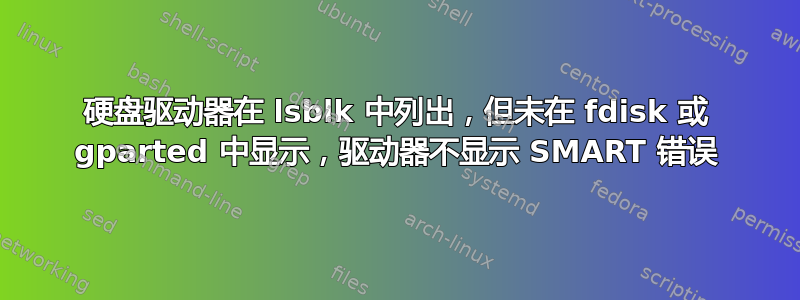 硬盘驱动器在 lsblk 中列出，但未在 fdisk 或 gparted 中显示，驱动器不显示 SMART 错误