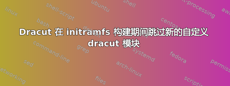 Dracut 在 initramfs 构建期间跳过新的自定义 dracut 模块