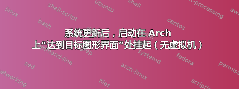 系统更新后，启动在 Arch 上“达到目标图形界面”处挂起（无虚拟机）