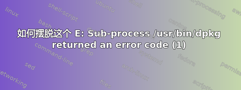 如何摆脱这个 E: Sub-process /usr/bin/dpkg returned an error code (1)