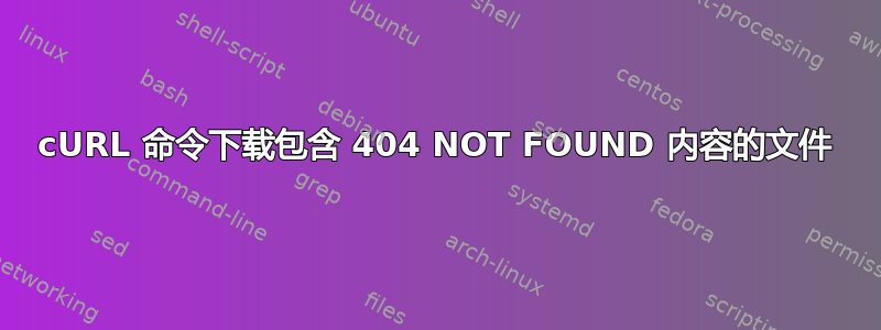 cURL 命令下载包含 404 NOT FOUND 内容的文件