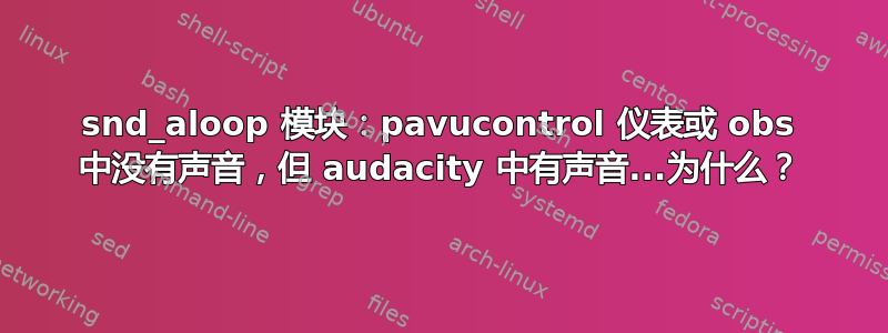 snd_aloop 模块：pavucontrol 仪表或 obs 中没有声音，但 audacity 中有声音...为什么？