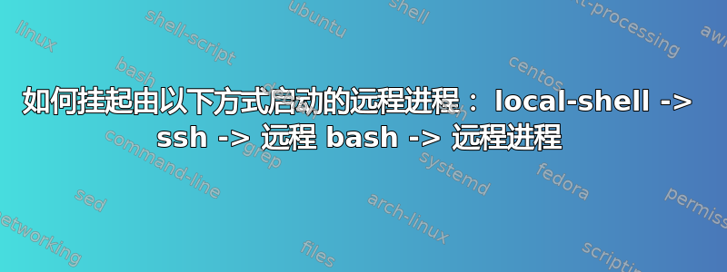 如何挂起由以下方式启动的远程进程： local-shell -> ssh -> 远程 bash -> 远程进程