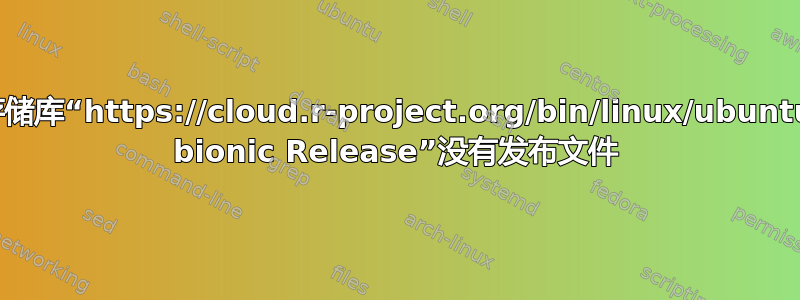 存储库“https://cloud.r-project.org/bin/linux/ubuntu bionic Release”没有发布文件