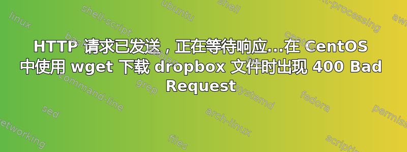 HTTP 请求已发送，正在等待响应...在 CentOS 中使用 wget 下载 dropbox 文件时出现 400 Bad Request