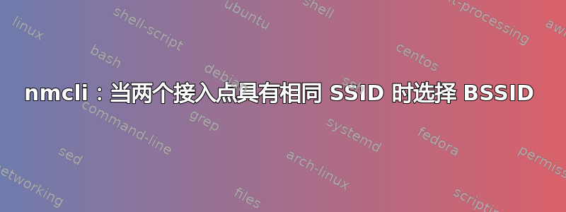 nmcli：当两个接入点具有相同 SSID 时选择 BSSID