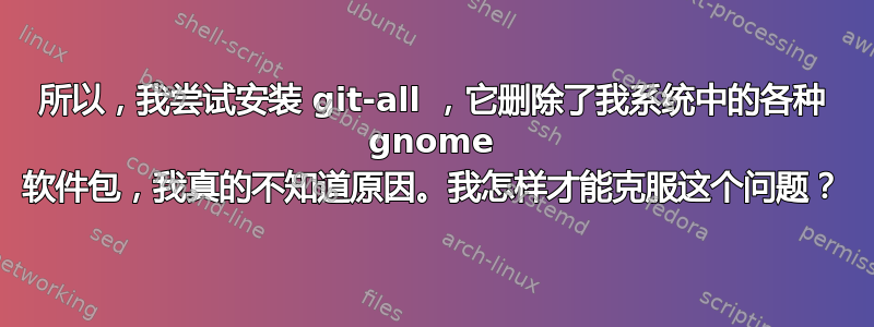 所以，我尝试安装 git-all ，它删除了我系统中的各种 gnome 软件包，我真的不知道原因。我怎样才能克服这个问题？