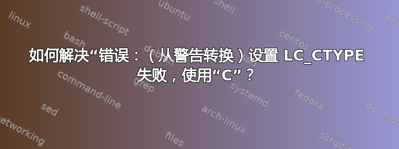 如何解决“错误：（从警告转换）设置 LC_CTYPE 失败，使用“C”？