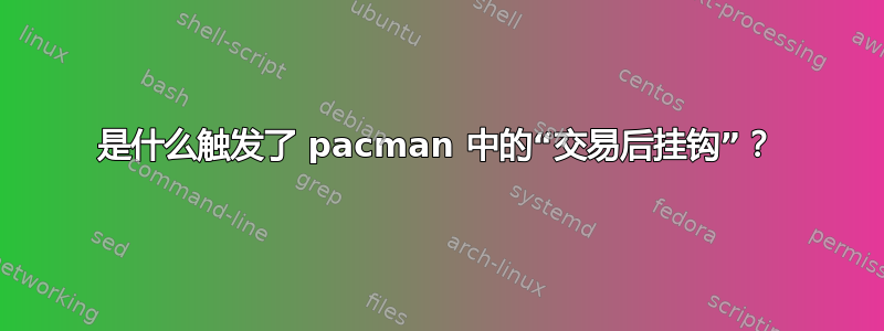 是什么触发了 pacman 中的“交易后挂钩”？