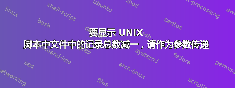 要显示 UNIX 脚本中文件中的记录总数减一，请作为参数传递