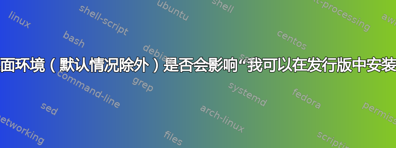 安装不同的桌面环境（默认情况除外）是否会影响“我可以在发行版中安装哪些软件”？