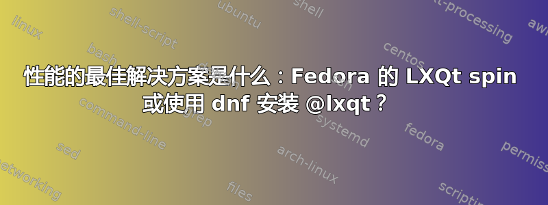 性能的最佳解决方案是什么：Fedora 的 LXQt spin 或使用 dnf 安装 @lxqt？ 