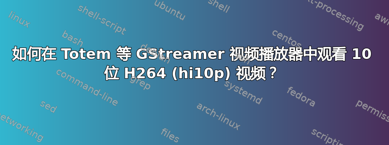 如何在 Totem 等 GStreamer 视频播放器中观看 10 位 H264 (hi10p) 视频？