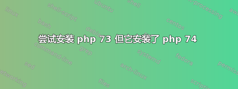 尝试安装 php 73 但它安装了 php 74