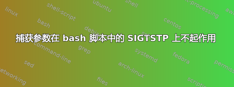 捕获参数在 bash 脚本中的 SIGTSTP 上不起作用