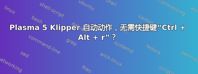 Plasma 5 Klipper 自动动作，无需快捷键“Ctrl + Alt + r”？