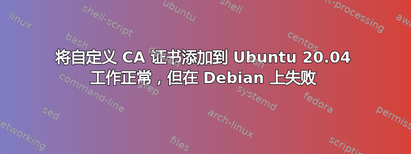 将自定义 CA 证书添加到 Ubuntu 20.04 工作正常，但在 Debian 上失败