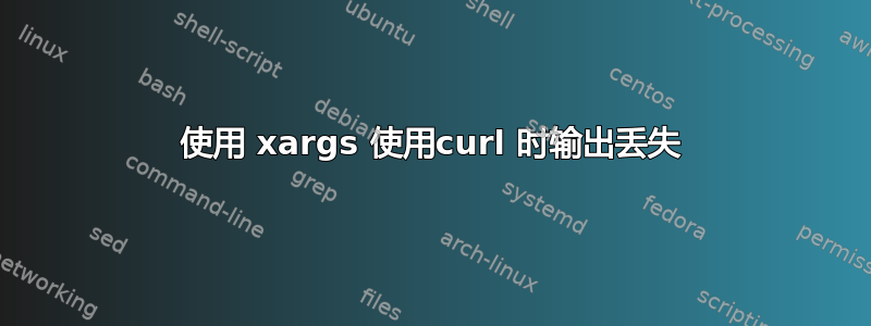 使用 xargs 使用curl 时输出丢失